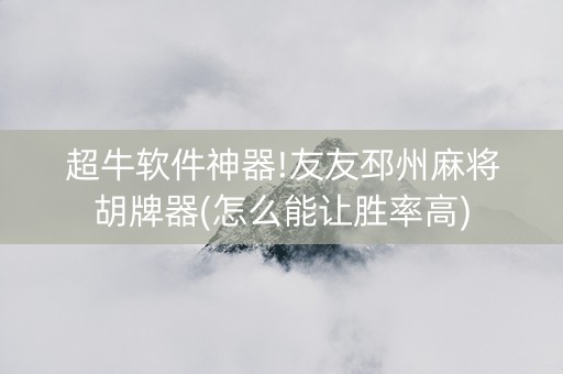 超牛软件神器!友友邳州麻将胡牌器(怎么能让胜率高)