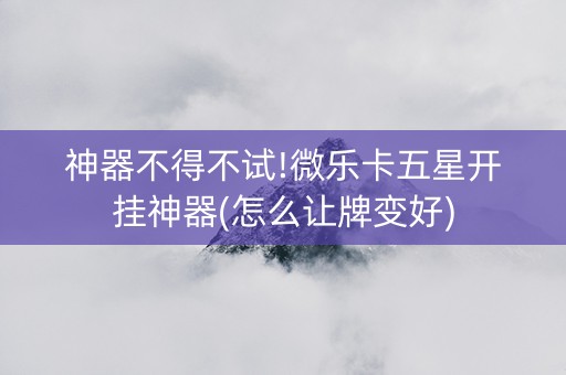 神器不得不试!微乐卡五星开挂神器(怎么让牌变好)