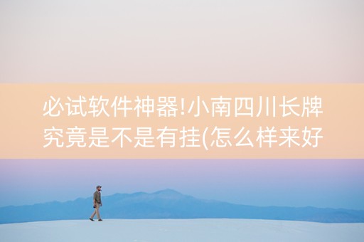 必试软件神器!小南四川长牌究竟是不是有挂(怎么样来好牌)
