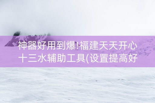 神器好用到爆!福建天天开心十三水辅助工具(设置提高好牌几率)