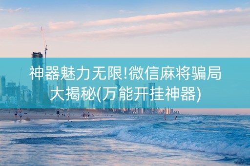 神器魅力无限!微信麻将骗局大揭秘(万能开挂神器)