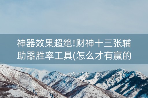 神器效果超绝!财神十三张辅助器胜率工具(怎么才有赢的几率)