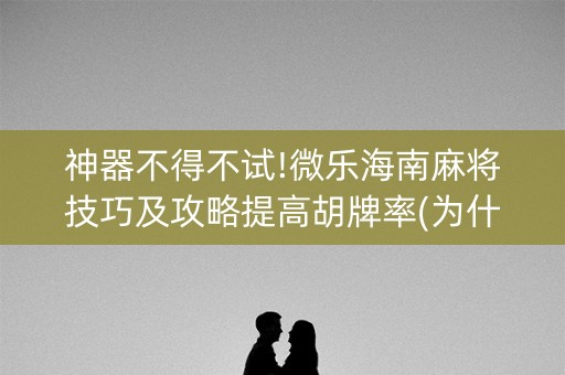 神器不得不试!微乐海南麻将技巧及攻略提高胡牌率(为什么一直输)