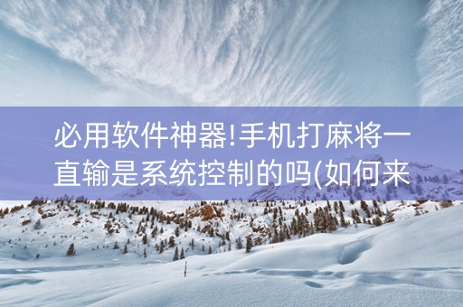 必用软件神器!手机打麻将一直输是系统控制的吗(如何来好牌)