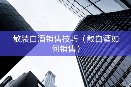 散装白酒销售技巧（散白酒如何销售）