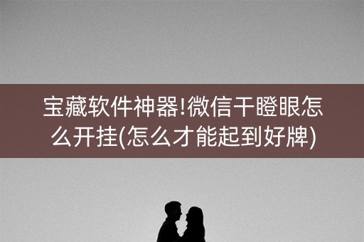 宝藏软件神器!微信干瞪眼怎么开挂(怎么才能起到好牌)