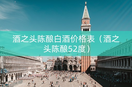 酒之头陈酿白酒价格表（酒之头陈酿52度）
