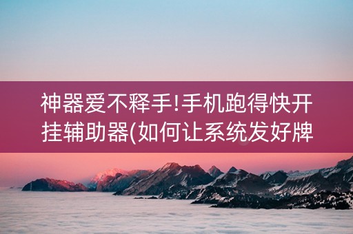 神器爱不释手!手机跑得快开挂辅助器(如何让系统发好牌)