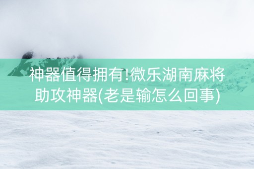 神器值得拥有!微乐湖南麻将助攻神器(老是输怎么回事)
