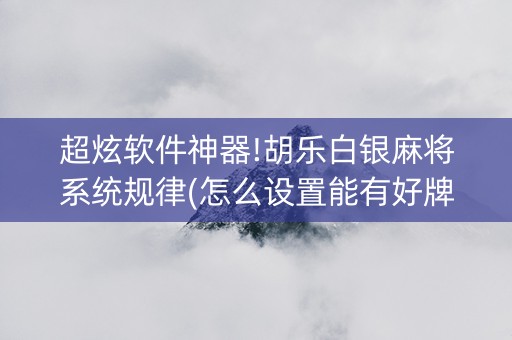 超炫软件神器!胡乐白银麻将系统规律(怎么设置能有好牌)