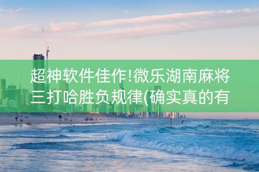 超神软件佳作!微乐湖南麻将三打哈胜负规律(确实真的有挂)