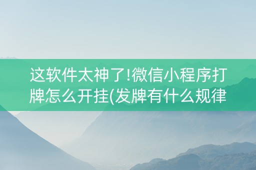 这软件太神了!微信小程序打牌怎么开挂(发牌有什么规律吗)