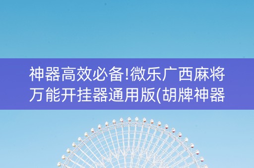 神器高效必备!微乐广西麻将万能开挂器通用版(胡牌神器有猫腻吗)