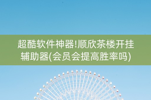 超酷软件神器!顺欣茶楼开挂辅助器(会员会提高胜率吗)