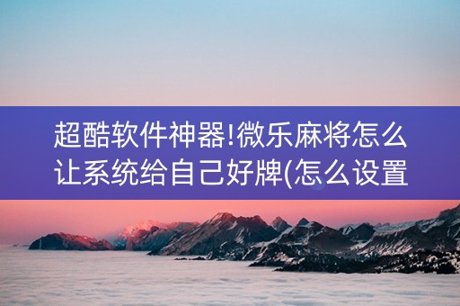 超酷软件神器!微乐麻将怎么让系统给自己好牌(怎么设置胡牌)