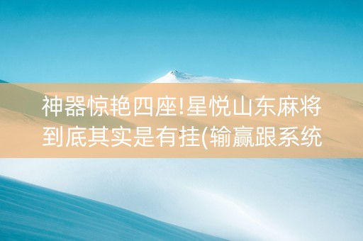 神器惊艳四座!星悦山东麻将到底其实是有挂(输赢跟系统有关系吗)