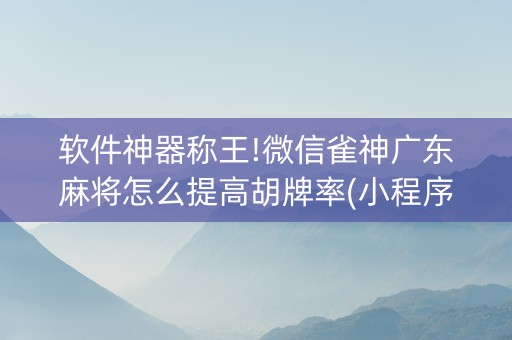 软件神器称王!微信雀神广东麻将怎么提高胡牌率(小程序怎么才会赢)