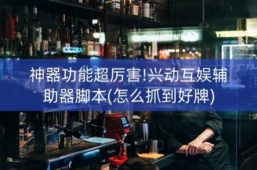 神器功能超厉害!兴动互娱辅助器脚本(怎么抓到好牌)