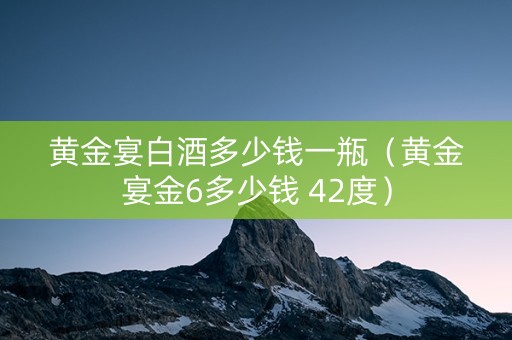 黄金宴白酒多少钱一瓶（黄金宴金6多少钱 42度）