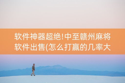 软件神器超绝!中至赣州麻将软件出售(怎么打赢的几率大)