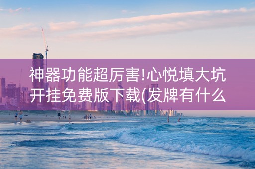 神器功能超厉害!心悦填大坑开挂免费版下载(发牌有什么规律吗)