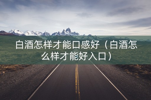 白酒怎样才能口感好（白酒怎么样才能好入口）
