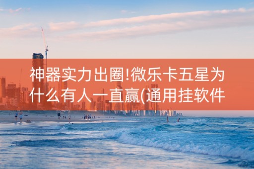 神器实力出圈!微乐卡五星为什么有人一直赢(通用挂软件多少钱)