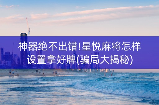 神器绝不出错!星悦麻将怎样设置拿好牌(骗局大揭秘)