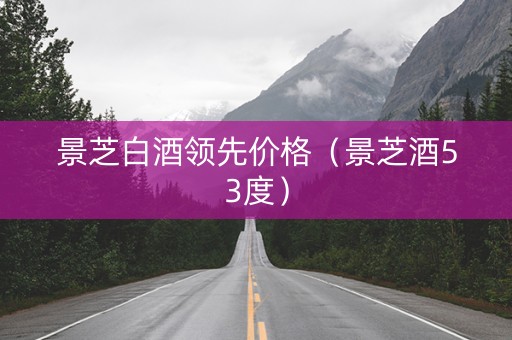 景芝白酒领先价格（景芝酒53度）