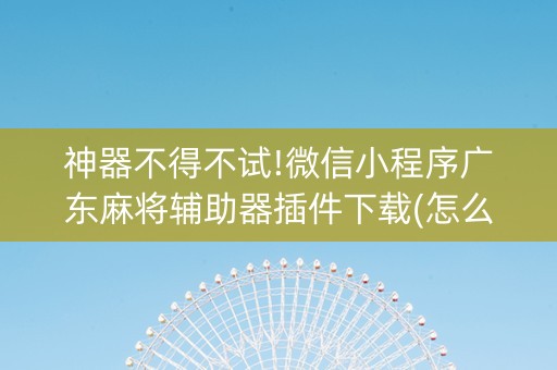 神器不得不试!微信小程序广东麻将辅助器插件下载(怎么才能常赢)
