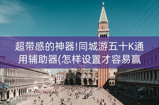 超带感的神器!同城游五十K通用辅助器(怎样设置才容易赢)