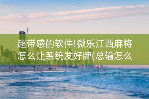超带感的软件!微乐江西麻将怎么让系统发好牌(总输怎么回事)