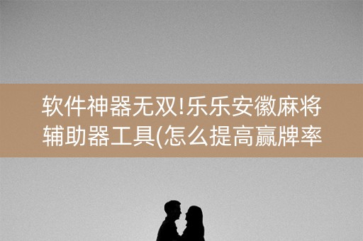软件神器无双!乐乐安徽麻将辅助器工具(怎么提高赢牌率)