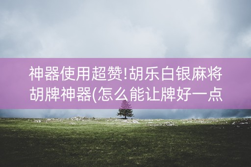 神器使用超赞!胡乐白银麻将胡牌神器(怎么能让牌好一点)