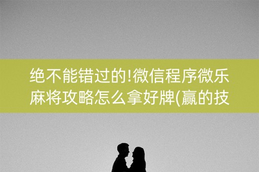 绝不能错过的!微信程序微乐麻将攻略怎么拿好牌(赢的技巧系统规律)