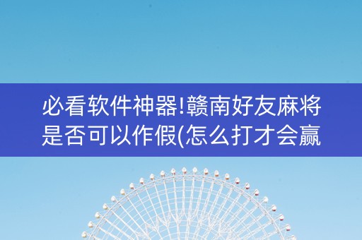 必看软件神器!赣南好友麻将是否可以作假(怎么打才会赢)