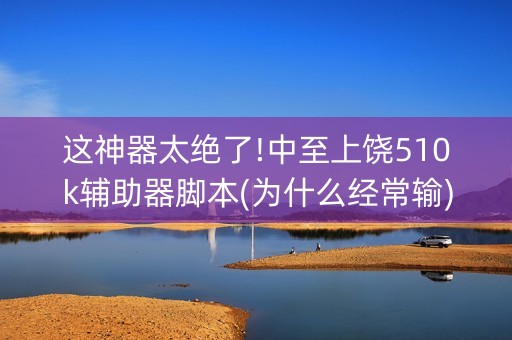 这神器太绝了!中至上饶510k辅助器脚本(为什么经常输)