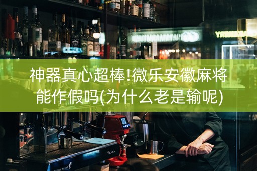 神器真心超棒!微乐安徽麻将能作假吗(为什么老是输呢)