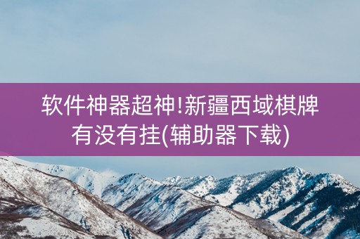 软件神器超神!新疆西域棋牌有没有挂(辅助器下载)