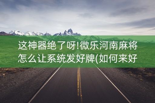 这神器绝了呀!微乐河南麻将怎么让系统发好牌(如何来好牌)