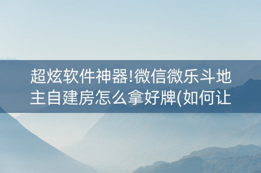 超炫软件神器!微信微乐斗地主自建房怎么拿好牌(如何让系统发好牌)