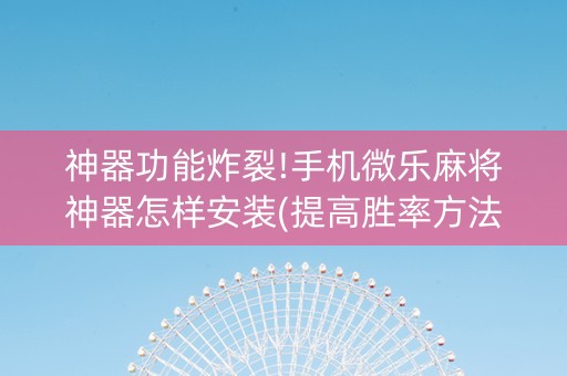 神器功能炸裂!手机微乐麻将神器怎样安装(提高胜率方法)