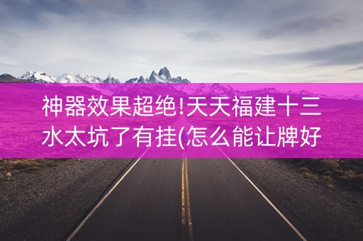 神器效果超绝!天天福建十三水太坑了有挂(怎么能让牌好一点)