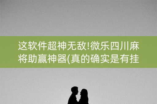 这软件超神无敌!微乐四川麻将助赢神器(真的确实是有挂)