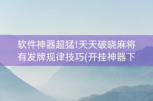 软件神器超猛!天天破晓麻将有发牌规律技巧(开挂神器下载)