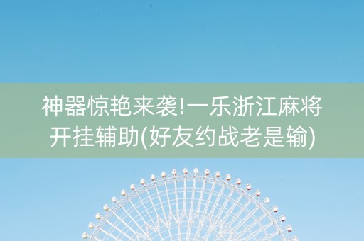 神器惊艳来袭!一乐浙江麻将开挂辅助(好友约战老是输)
