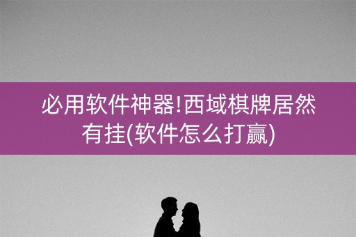 必用软件神器!西域棋牌居然有挂(软件怎么打赢)