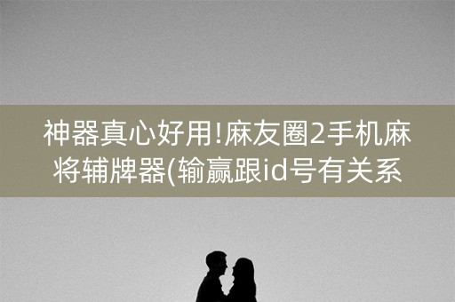 神器真心好用!麻友圈2手机麻将辅牌器(输赢跟id号有关系吗)