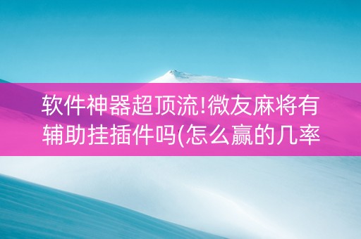 软件神器超顶流!微友麻将有辅助挂插件吗(怎么赢的几率大)