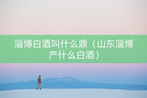 淄博白酒叫什么鼎（山东淄博产什么白酒）